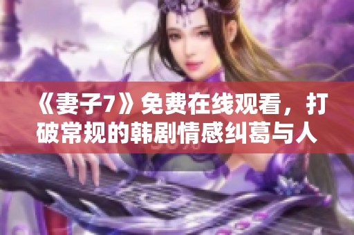 《妻子7》免费在线观看，打破常规的韩剧情感纠葛与人生探讨