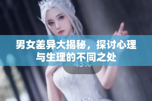 男女差异大揭秘，探讨心理与生理的不同之处