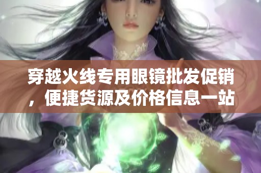 穿越火线专用眼镜批发促销，便捷货源及价格信息一站式了解