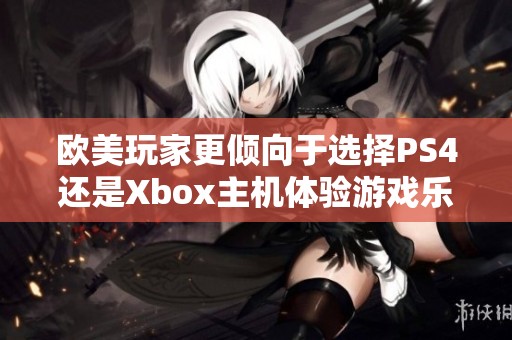 欧美玩家更倾向于选择PS4还是Xbox主机体验游戏乐趣