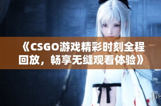 《CSGO游戏精彩时刻全程回放，畅享无缝观看体验》