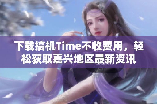 下载搞机Time不收费用，轻松获取嘉兴地区最新资讯