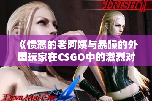 《愤怒的老阿姨与暴躁的外国玩家在CSGO中的激烈对战》