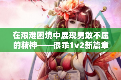 在艰难困境中展现勇敢不屈的精神——很乖1v2新篇章