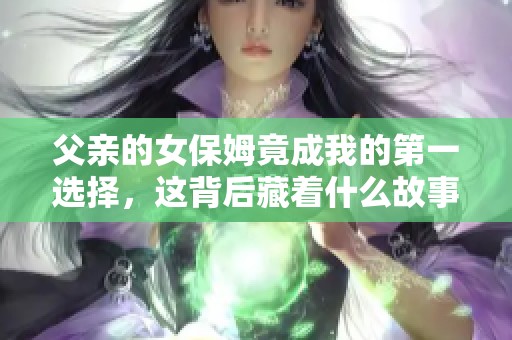 父亲的女保姆竟成我的第一选择，这背后藏着什么故事