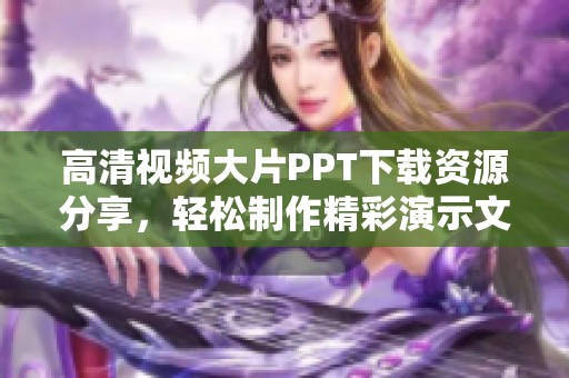 高清视频大片PPT下载资源分享，轻松制作精彩演示文稿