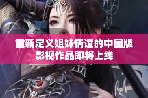 重新定义姐妹情谊的中国版影视作品即将上线