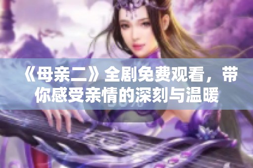 《母亲二》全剧免费观看，带你感受亲情的深刻与温暖