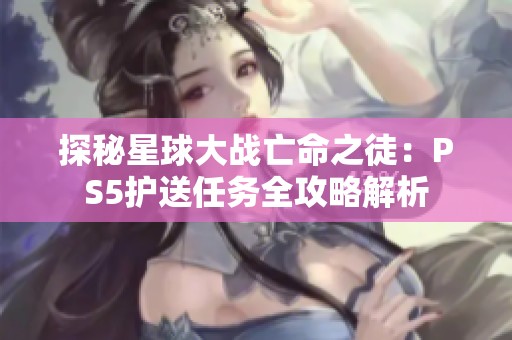 探秘星球大战亡命之徒：PS5护送任务全攻略解析