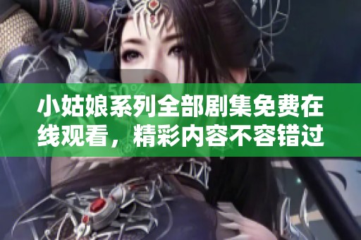 小姑娘系列全部剧集免费在线观看，精彩内容不容错过