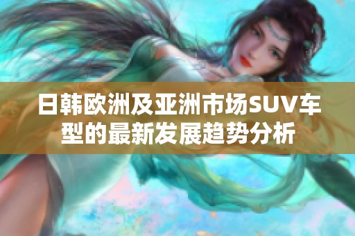 日韩欧洲及亚洲市场SUV车型的最新发展趋势分析