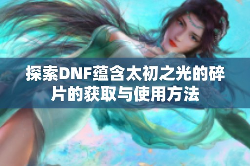 探索DNF蕴含太初之光的碎片的获取与使用方法