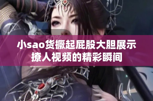 小sao货撅起屁股大胆展示撩人视频的精彩瞬间