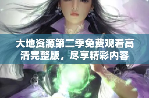 大地资源第二季免费观看高清完整版，尽享精彩内容