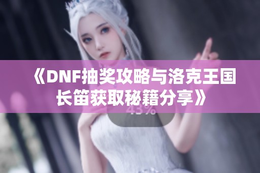 《DNF抽奖攻略与洛克王国长笛获取秘籍分享》