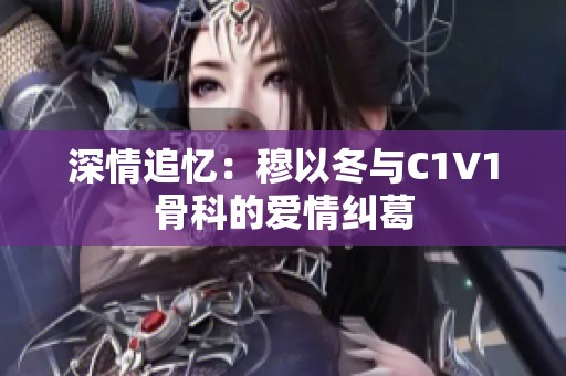 深情追忆：穆以冬与C1V1骨科的爱情纠葛