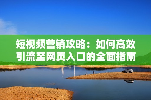 短视频营销攻略：如何高效引流至网页入口的全面指南