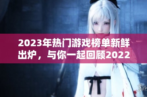 2023年热门游戏榜单新鲜出炉，与你一起回顾2022游戏精彩瞬间