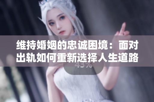 维持婚姻的忠诚困境：面对出轨如何重新选择人生道路