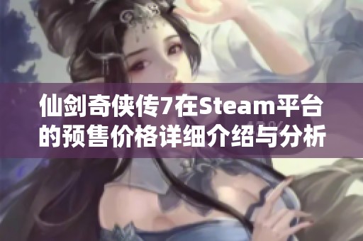 仙剑奇侠传7在Steam平台的预售价格详细介绍与分析