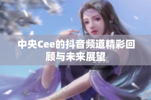 中央Cee的抖音频道精彩回顾与未来展望