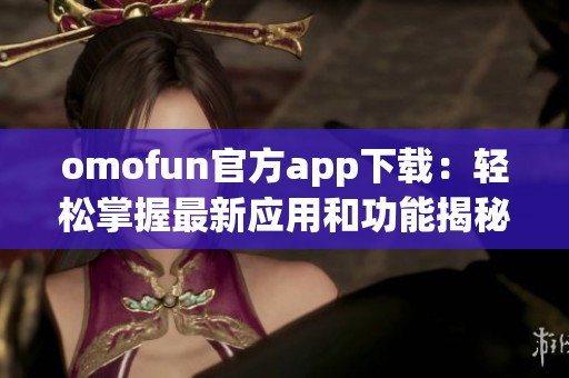 omofun官方app下载：轻松掌握最新应用和功能揭秘