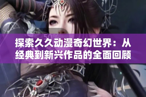 探索久久动漫奇幻世界：从经典到新兴作品的全面回顾与分析