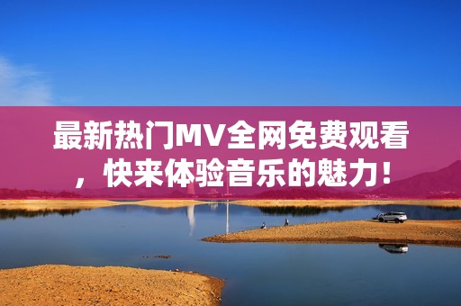 最新热门MV全网免费观看，快来体验音乐的魅力！