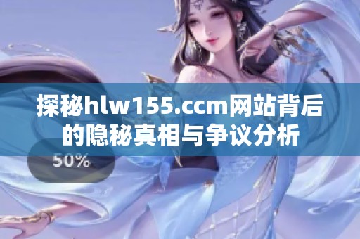 探秘hlw155.ccm网站背后的隐秘真相与争议分析