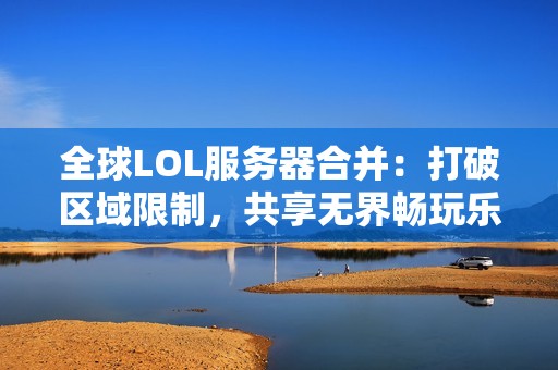 全球LOL服务器合并：打破区域限制，共享无界畅玩乐趣