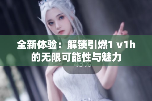 全新体验：解锁引燃1 v1h的无限可能性与魅力