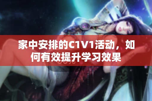 家中安排的C1V1活动，如何有效提升学习效果