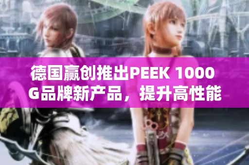 德国赢创推出PEEK 1000 G品牌新产品，提升高性能材料应用