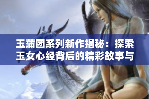 玉蒲团系列新作揭秘：探索玉女心经背后的精彩故事与深意