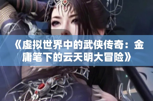 《虚拟世界中的武侠传奇：金庸笔下的云天明大冒险》