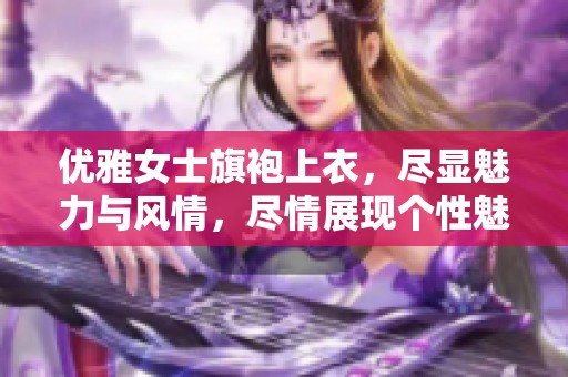 优雅女士旗袍上衣，尽显魅力与风情，尽情展现个性魅力