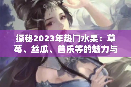 探秘2023年热门水果：草莓、丝瓜、芭乐等的魅力与营养价值