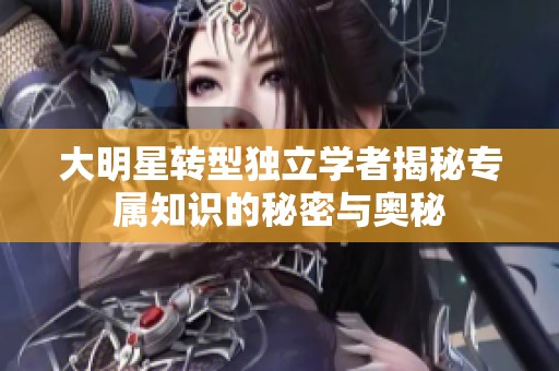 大明星转型独立学者揭秘专属知识的秘密与奥秘