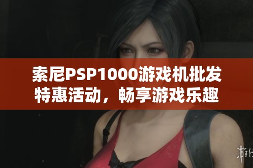 索尼PSP1000游戏机批发特惠活动，畅享游戏乐趣