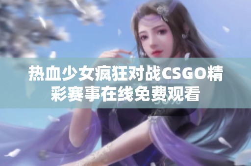 热血少女疯狂对战CSGO精彩赛事在线免费观看