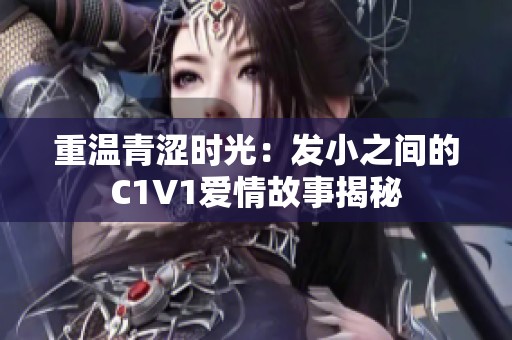 重温青涩时光：发小之间的C1V1爱情故事揭秘