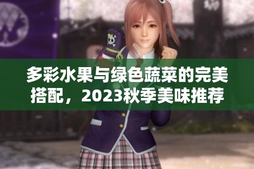 多彩水果与绿色蔬菜的完美搭配，2023秋季美味推荐