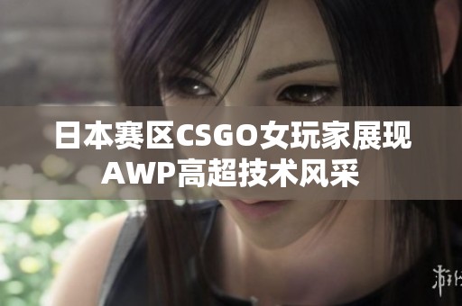 日本赛区CSGO女玩家展现AWP高超技术风采