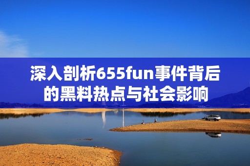 深入剖析655fun事件背后的黑料热点与社会影响