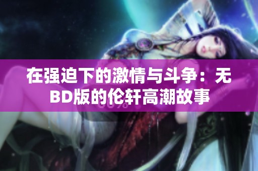 在强迫下的激情与斗争：无BD版的伦轩高潮故事