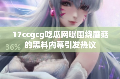 17ccgcg吃瓜网曝围绕蘑菇的黑料内幕引发热议