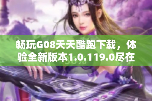 畅玩G08天天酷跑下载，体验全新版本1.0.119.0尽在这里