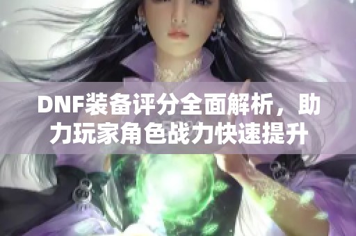 DNF装备评分全面解析，助力玩家角色战力快速提升