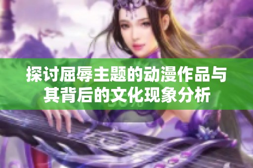 探讨屈辱主题的动漫作品与其背后的文化现象分析