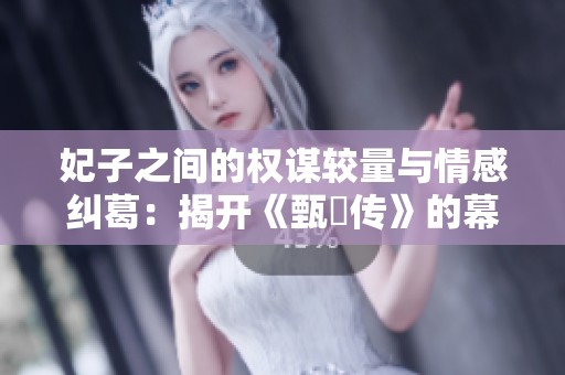 妃子之间的权谋较量与情感纠葛：揭开《甄嬛传》的幕后故事